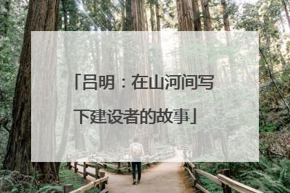 吕明：在山河间写下建设者的故事